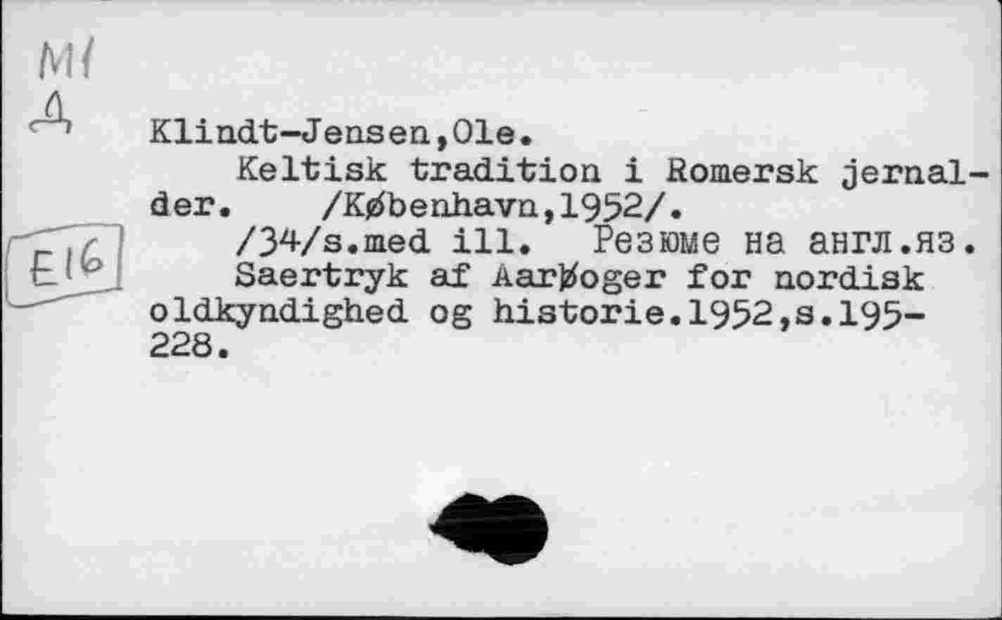 ﻿Klindt-Jensen,01e.
Keltisk tradition і Romersk jernal-der. /K#benhavn,1952/.
/34/s.med ill. Резюме на англ.яз.
Saertryk af Aartfoger for nordisk oldkyndighed og historié.1952,s.195-228.